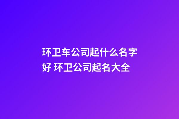 环卫车公司起什么名字好 环卫公司起名大全-第1张-公司起名-玄机派